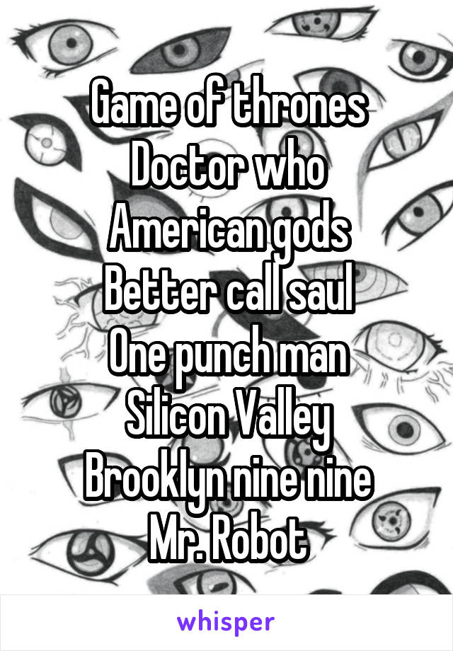 Game of thrones
Doctor who
American gods
Better call saul
One punch man
Silicon Valley
Brooklyn nine nine
Mr. Robot