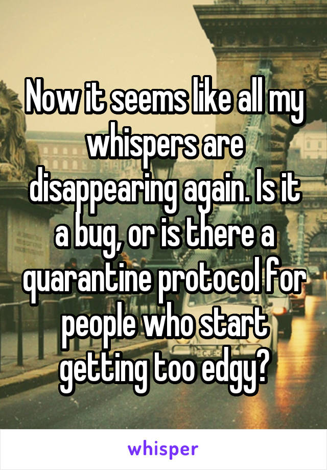 Now it seems like all my whispers are disappearing again. Is it a bug, or is there a quarantine protocol for people who start getting too edgy?