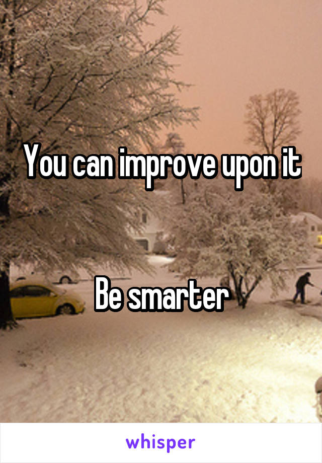 You can improve upon it 

Be smarter
