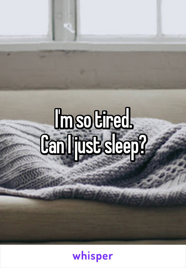 I'm so tired.
Can I just sleep?