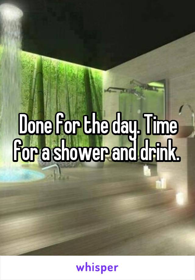 Done for the day. Time for a shower and drink. 
