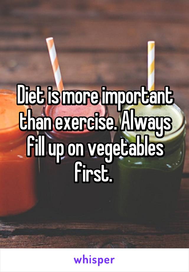 Diet is more important than exercise. Always fill up on vegetables first. 