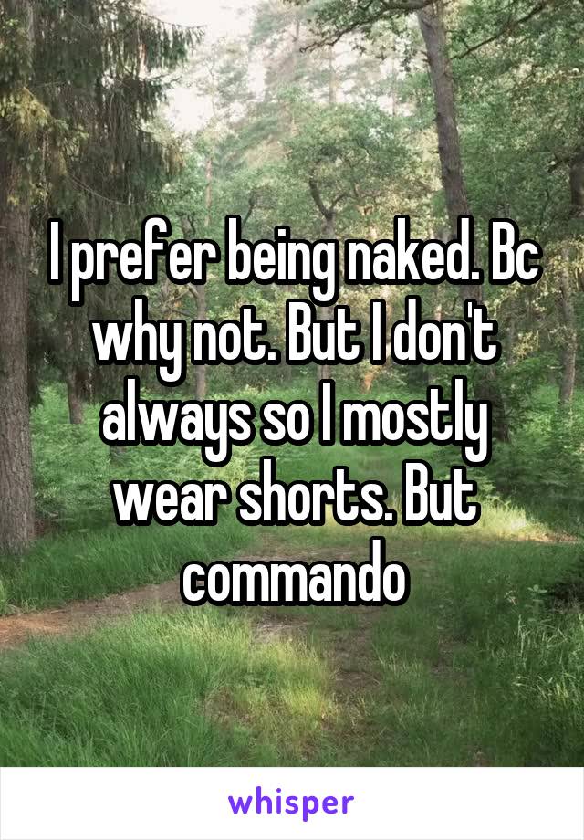 I prefer being naked. Bc why not. But I don't always so I mostly wear shorts. But commando