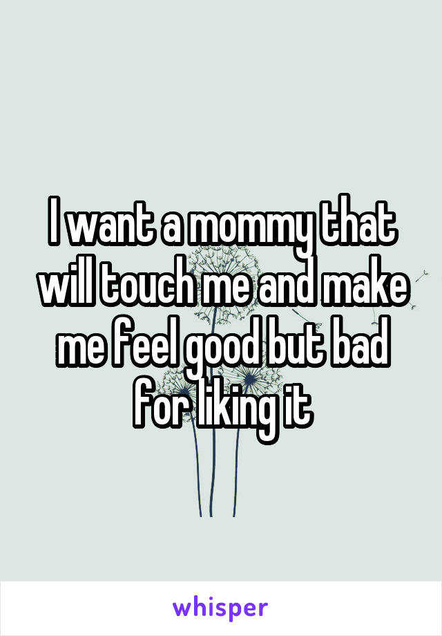 I want a mommy that will touch me and make me feel good but bad for liking it