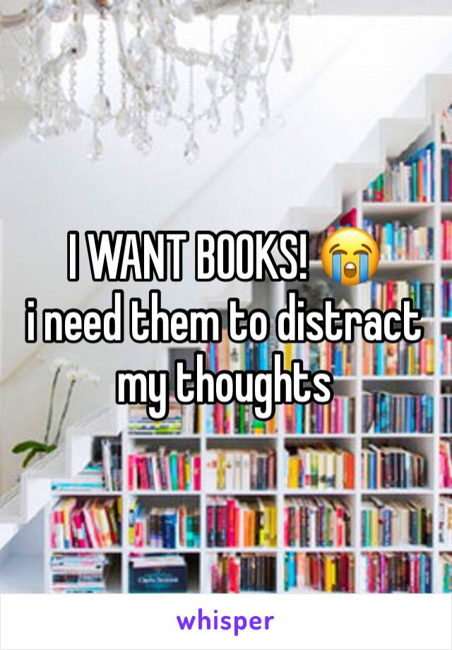 I WANT BOOKS! 😭
i need them to distract my thoughts