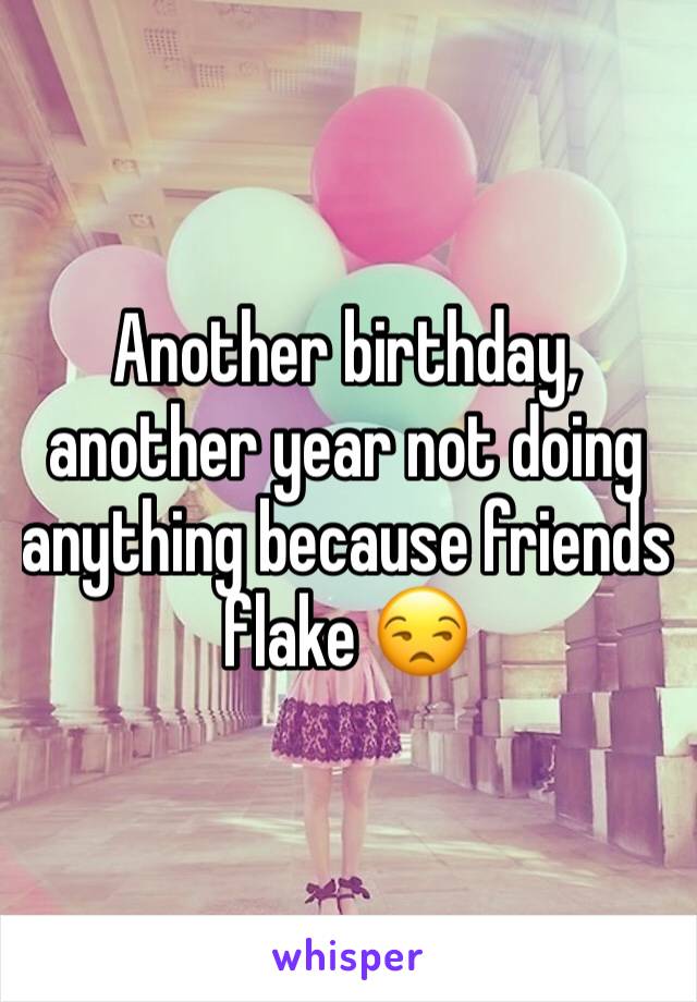 Another birthday, another year not doing anything because friends flake 😒