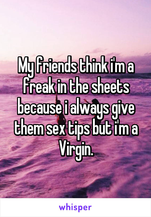 My friends think i'm a freak in the sheets because i always give them sex tips but i'm a Virgin.