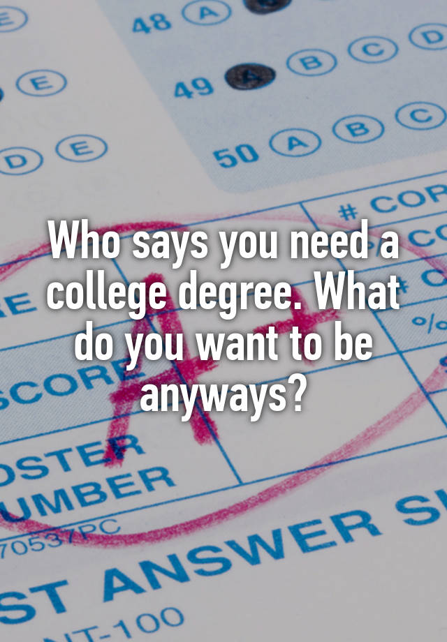 who-says-you-need-a-college-degree-what-do-you-want-to-be-anyways