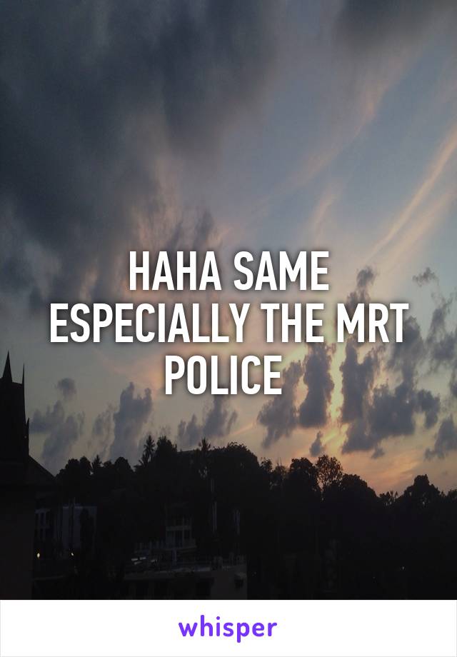 HAHA SAME ESPECIALLY THE MRT POLICE 