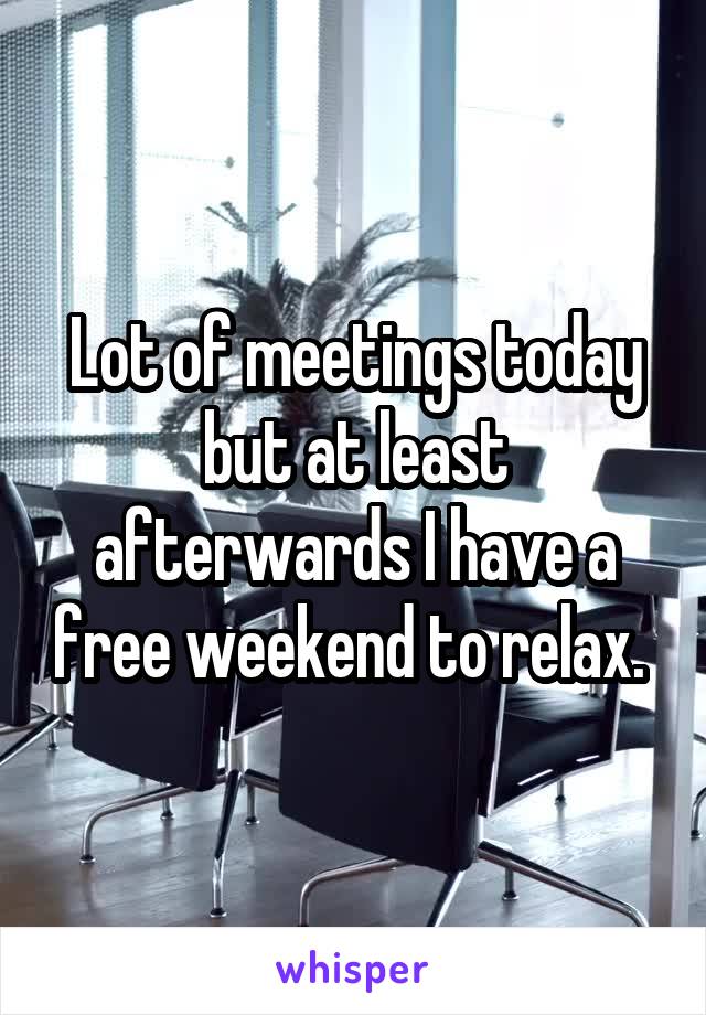 Lot of meetings today but at least afterwards I have a free weekend to relax. 