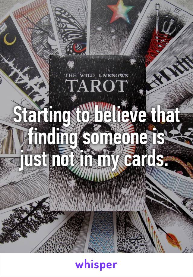Starting to believe that finding someone is just not in my cards. 