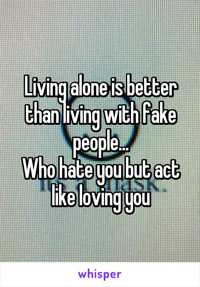 Living alone is better than living with fake people...
Who hate you but act like loving you