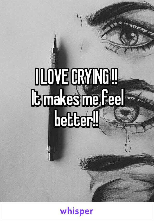 I LOVE CRYING !! 
It makes me feel better!! 
