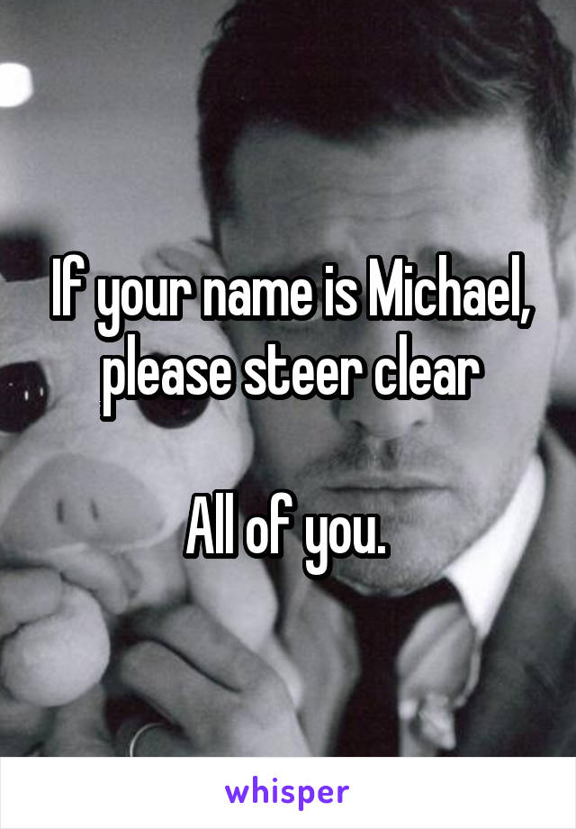If your name is Michael, please steer clear

All of you. 