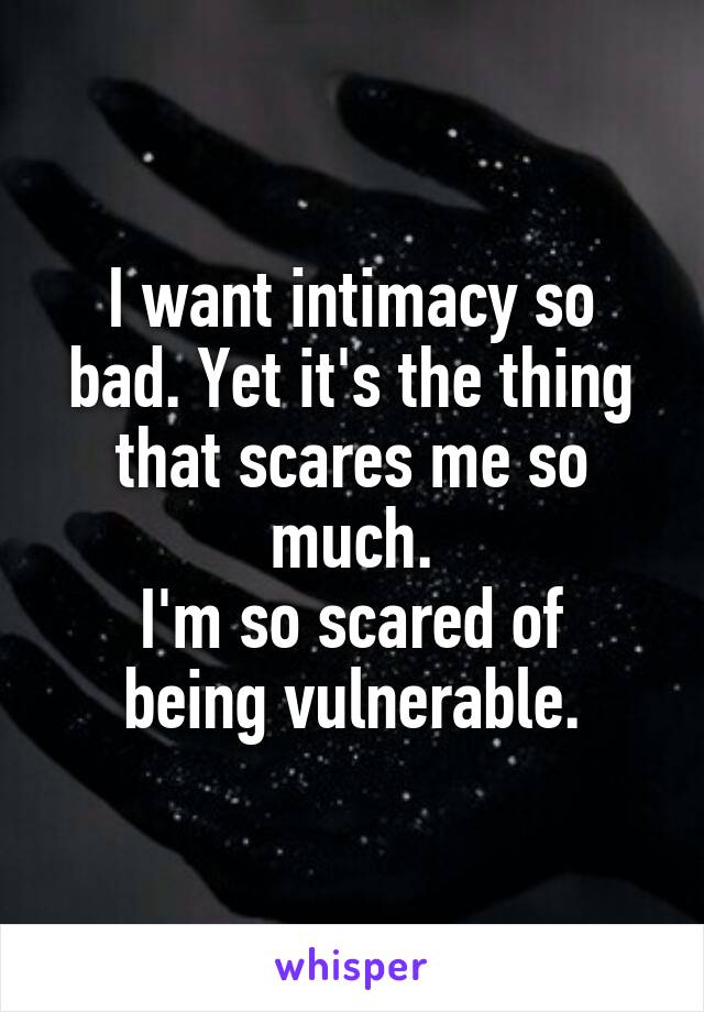 I want intimacy so bad. Yet it's the thing that scares me so much.
I'm so scared of being vulnerable.