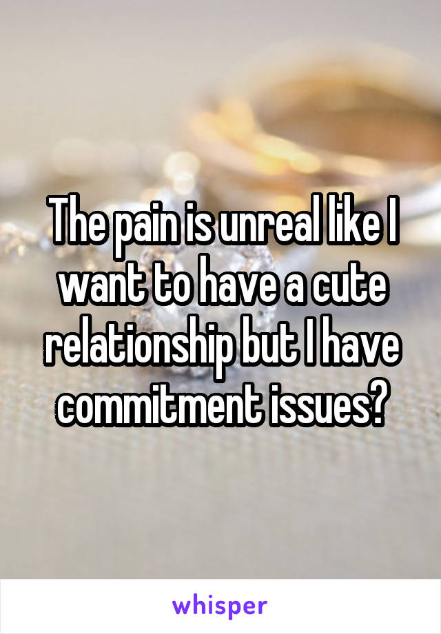 The pain is unreal like I want to have a cute relationship but I have commitment issues?