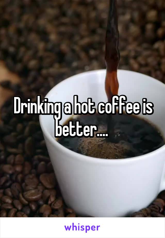 Drinking a hot coffee is better.... 
