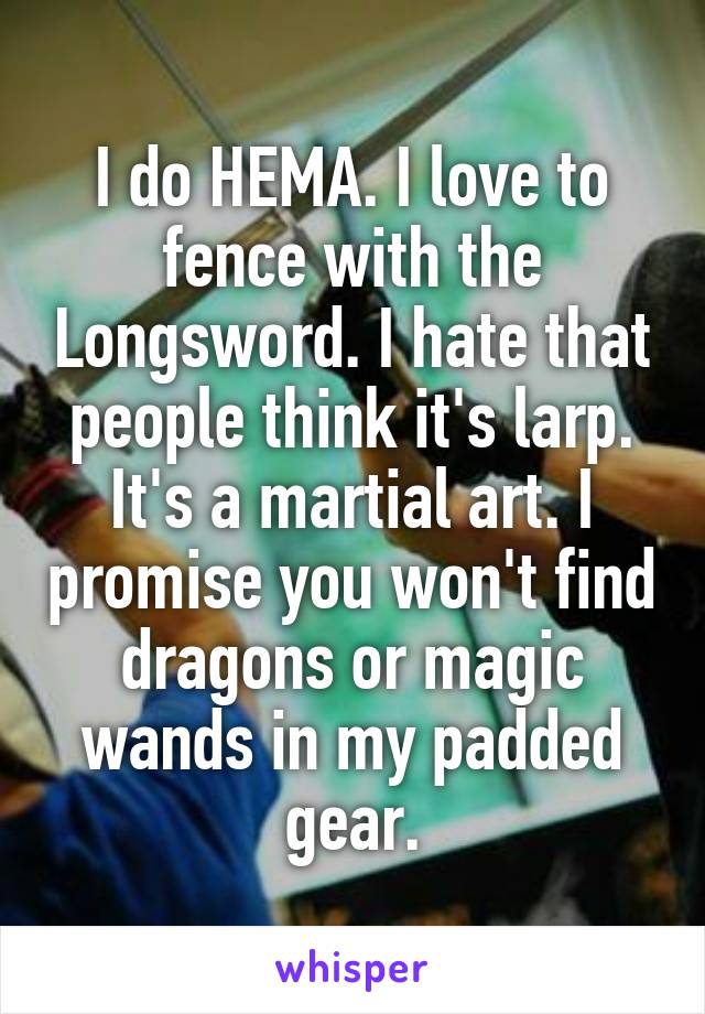 I do HEMA. I love to fence with the Longsword. I hate that people think it's larp. It's a martial art. I promise you won't find dragons or magic wands in my padded gear.