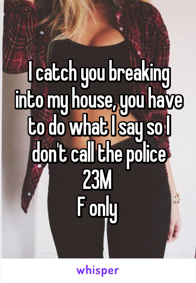 I catch you breaking into my house, you have to do what I say so I don't call the police
23M 
F only 