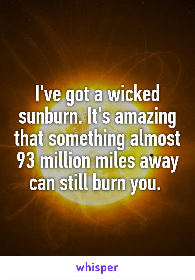 I've got a wicked sunburn. It's amazing that something almost 93 million miles away can still burn you. 