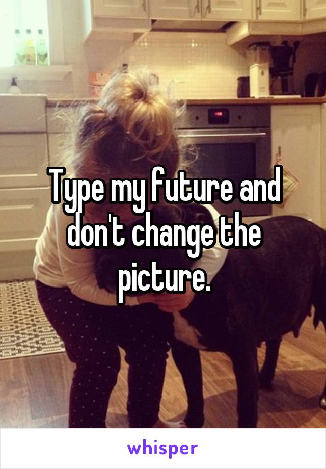 Type my future and don't change the picture.