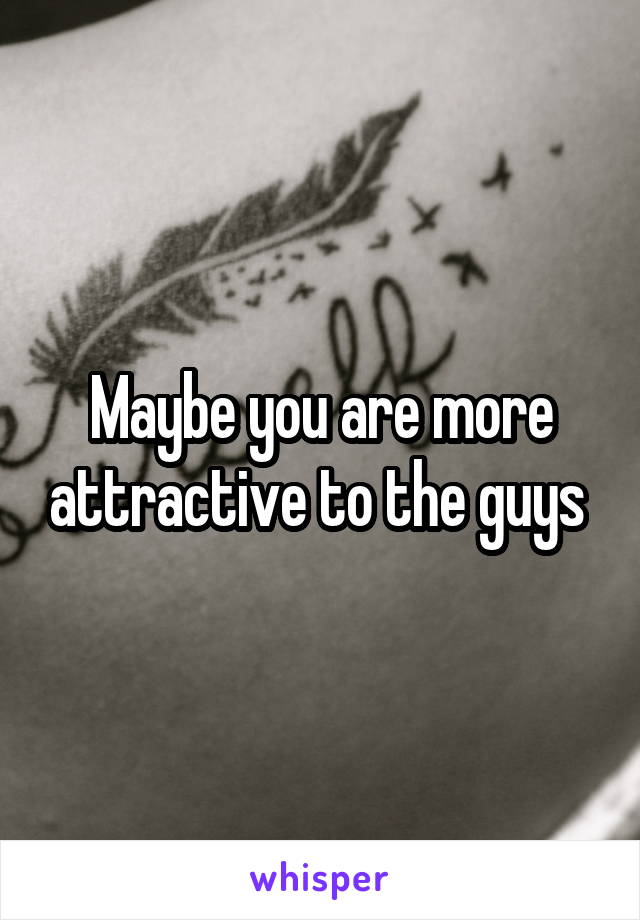 Maybe you are more attractive to the guys 