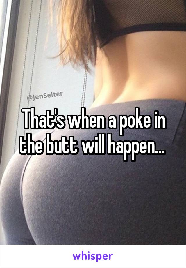 That's when a poke in the butt will happen... 