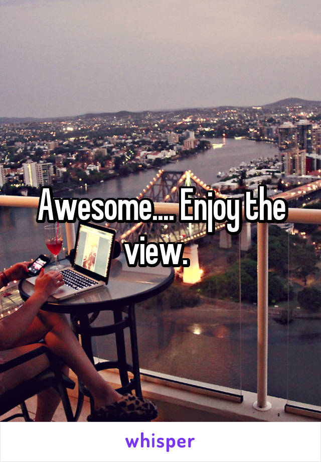 Awesome.... Enjoy the view.  