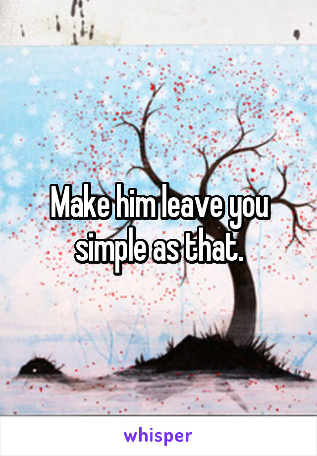 Make him leave you simple as that.