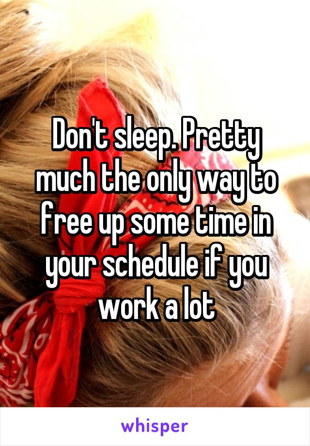 Don't sleep. Pretty much the only way to free up some time in your schedule if you work a lot