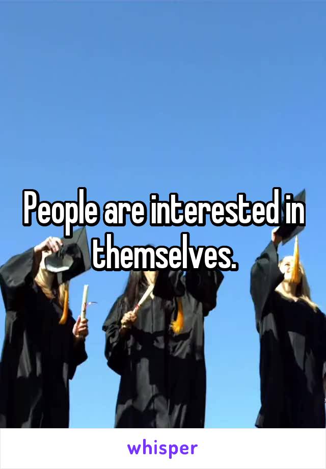 People are interested in themselves.