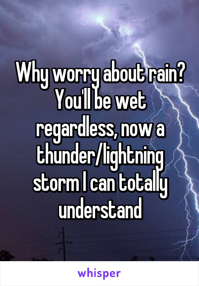 Why worry about rain? You'll be wet regardless, now a thunder/lightning storm I can totally understand