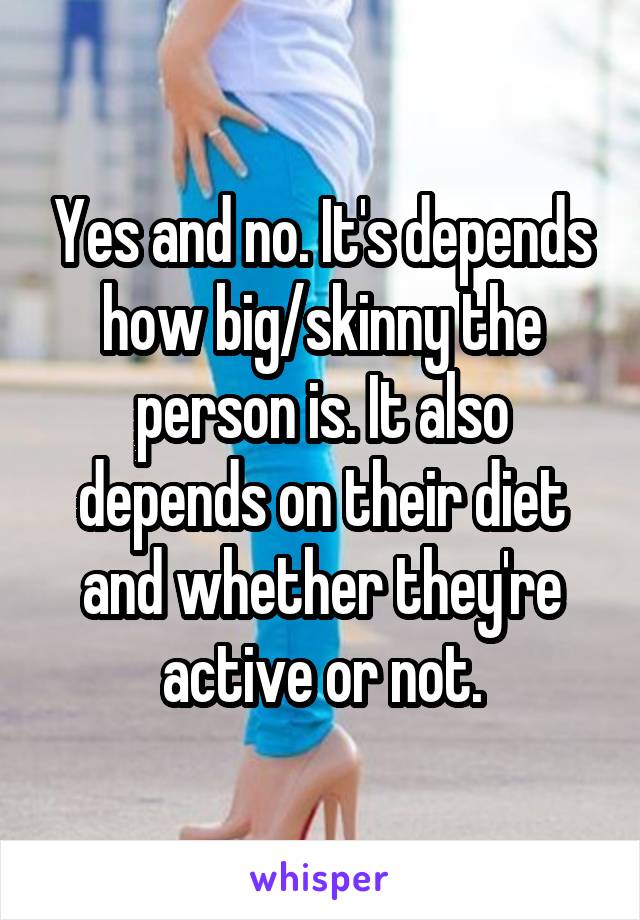 Yes and no. It's depends how big/skinny the person is. It also depends on their diet and whether they're active or not.