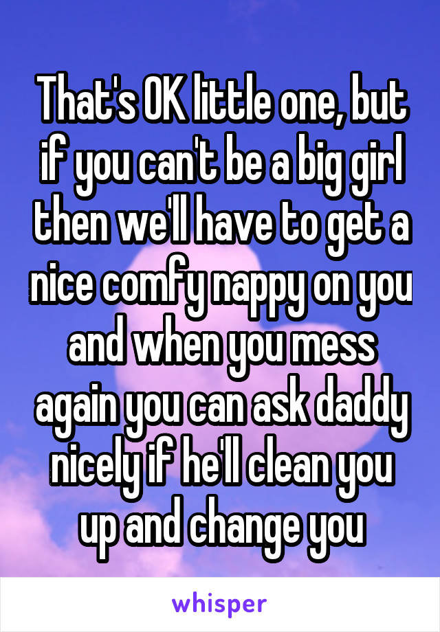 That's OK little one, but if you can't be a big girl then we'll have to get a nice comfy nappy on you and when you mess again you can ask daddy nicely if he'll clean you up and change you