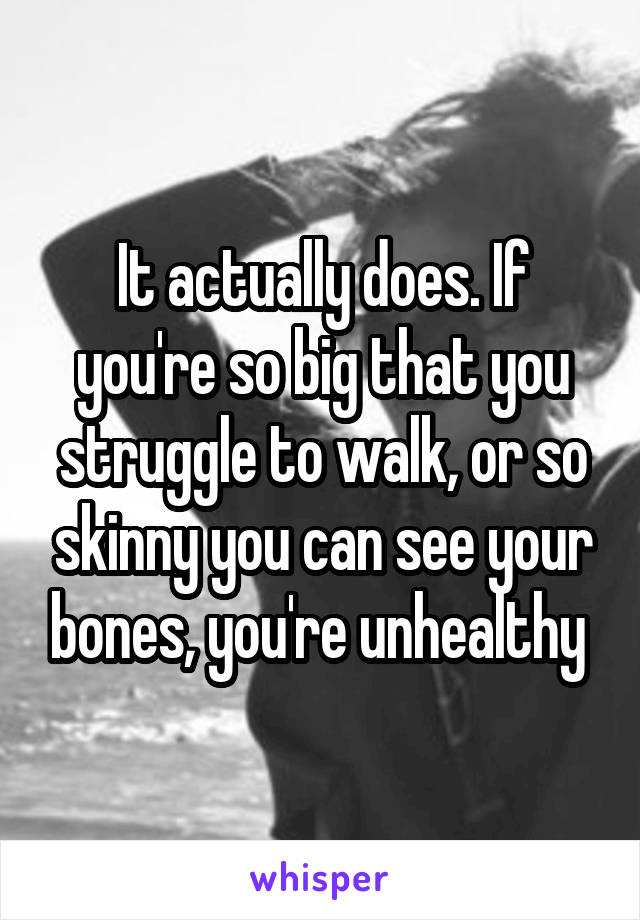 It actually does. If you're so big that you struggle to walk, or so skinny you can see your bones, you're unhealthy 