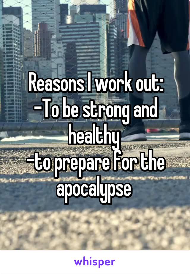 Reasons I work out:
-To be strong and healthy 
-to prepare for the apocalypse 
