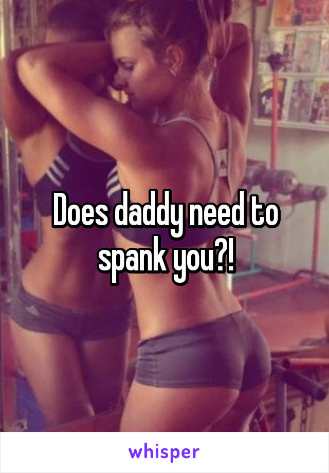 Does daddy need to spank you?!