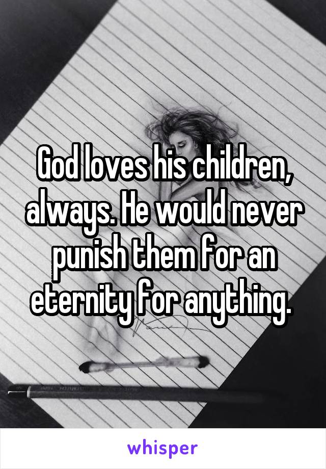 God loves his children, always. He would never punish them for an eternity for anything. 