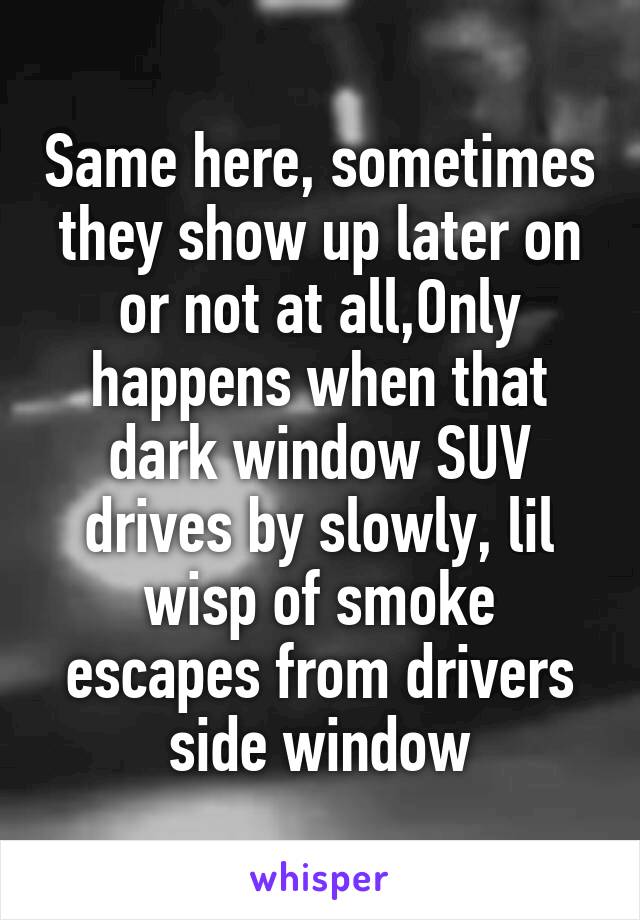 Same here, sometimes they show up later on or not at all,Only happens when that dark window SUV drives by slowly, lil wisp of smoke escapes from drivers side window
