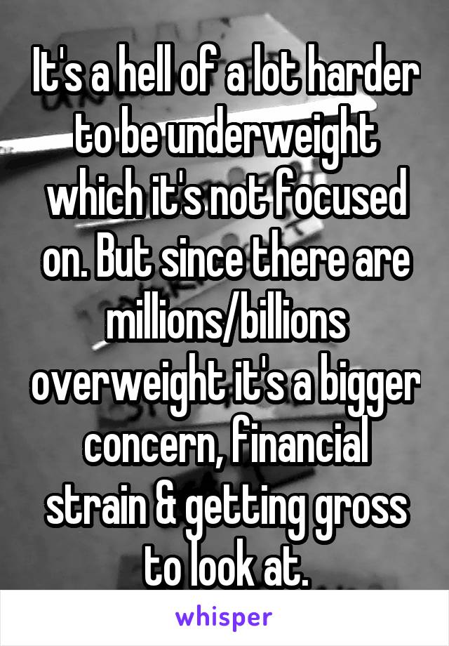 It's a hell of a lot harder to be underweight which it's not focused on. But since there are millions/billions overweight it's a bigger concern, financial strain & getting gross to look at.