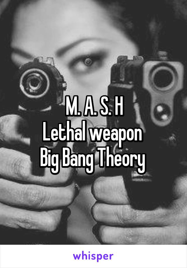 M. A. S. H
Lethal weapon 
Big Bang Theory 