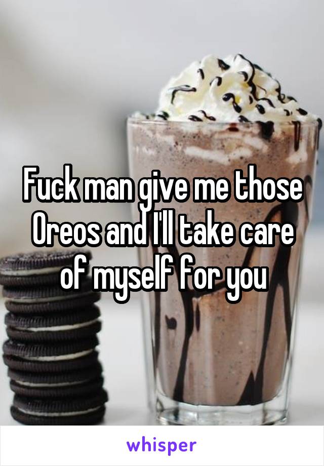 Fuck man give me those Oreos and I'll take care of myself for you