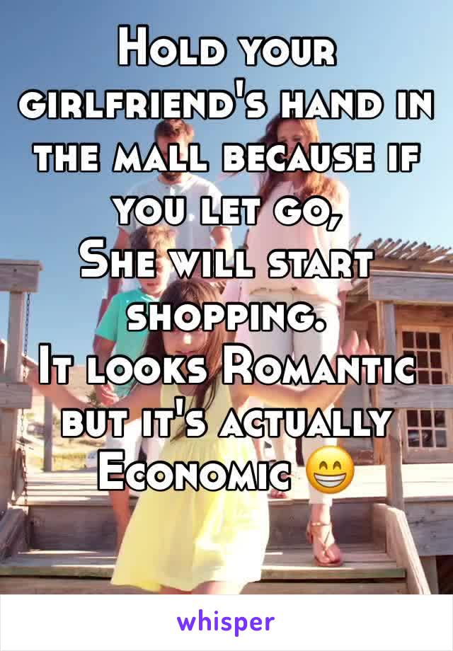 Hold your girlfriend's hand in the mall because if you let go,
She will start shopping.
It looks Romantic but it's actually Economic 😁