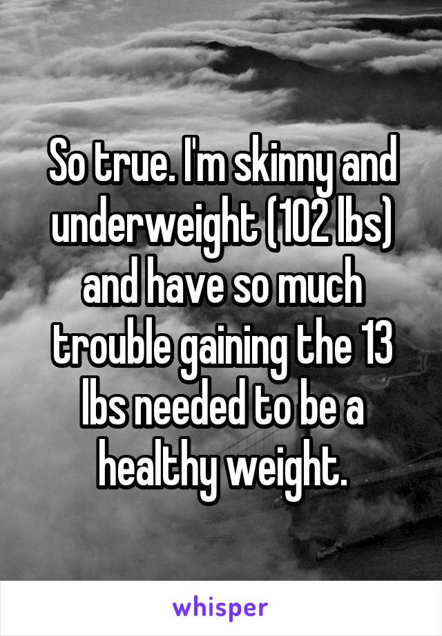 So true. I'm skinny and underweight (102 lbs) and have so much trouble gaining the 13 lbs needed to be a healthy weight.