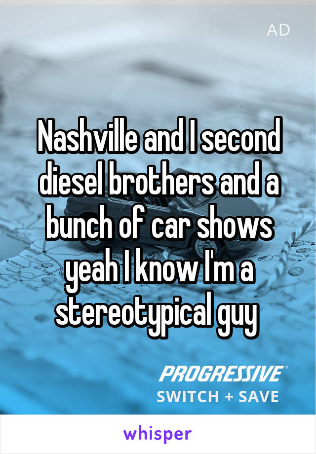 Nashville and I second diesel brothers and a bunch of car shows yeah I know I'm a stereotypical guy 