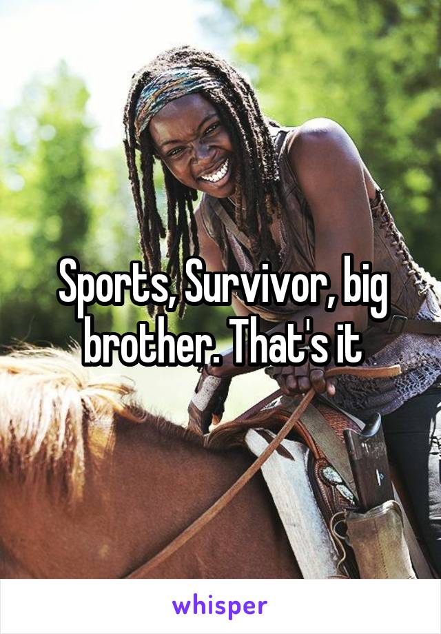Sports, Survivor, big brother. That's it