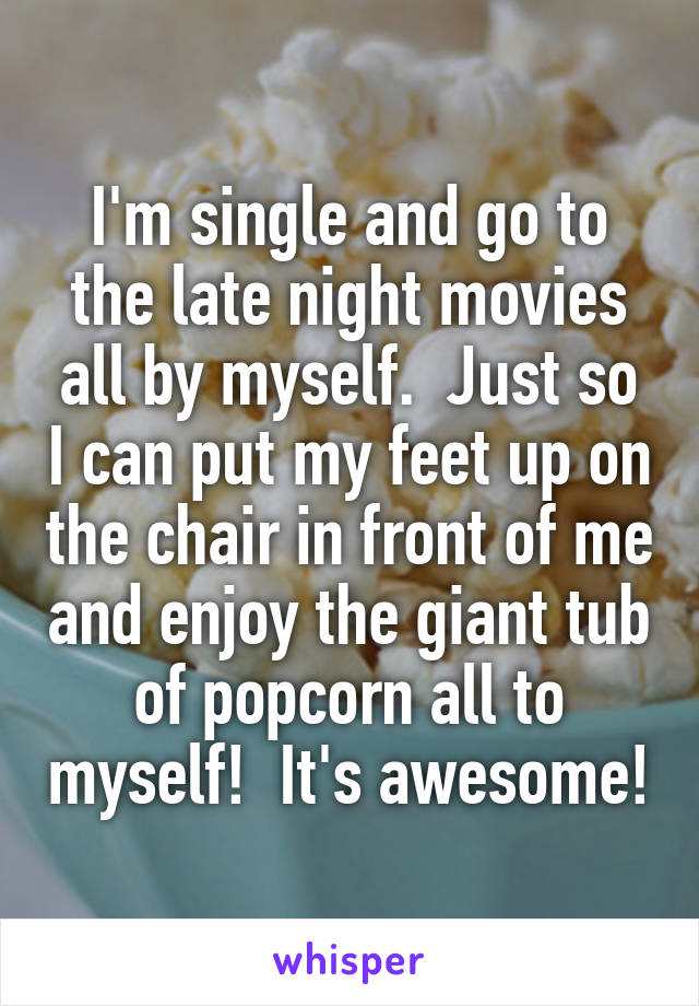 I'm single and go to the late night movies all by myself.  Just so I can put my feet up on the chair in front of me and enjoy the giant tub of popcorn all to myself!  It's awesome!