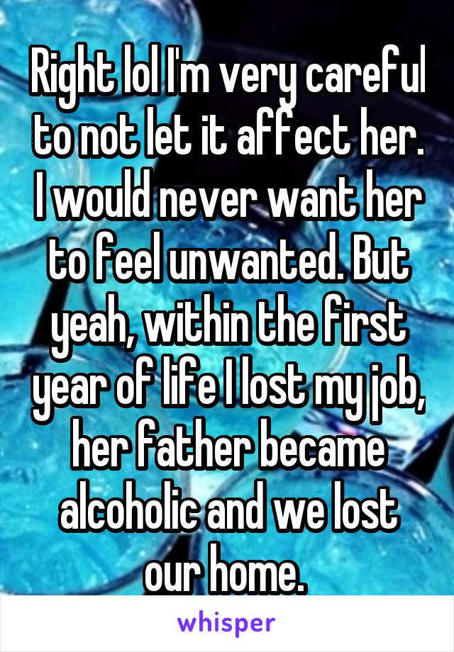 Right lol I'm very careful to not let it affect her. I would never want her to feel unwanted. But yeah, within the first year of life I lost my job, her father became alcoholic and we lost our home. 