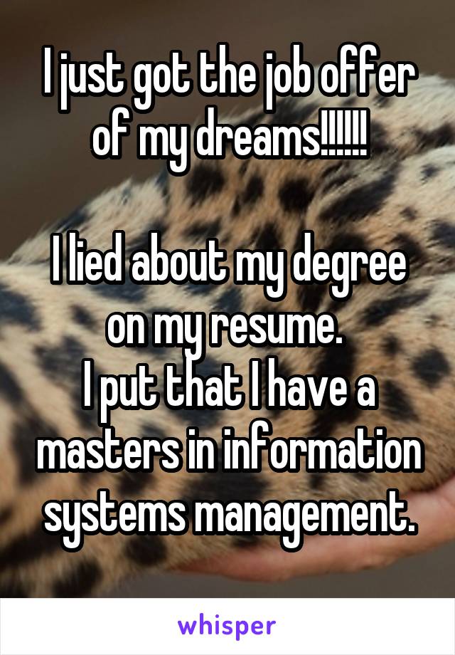 I just got the job offer of my dreams!!!!!!

I lied about my degree on my resume. 
I put that I have a masters in information systems management.
