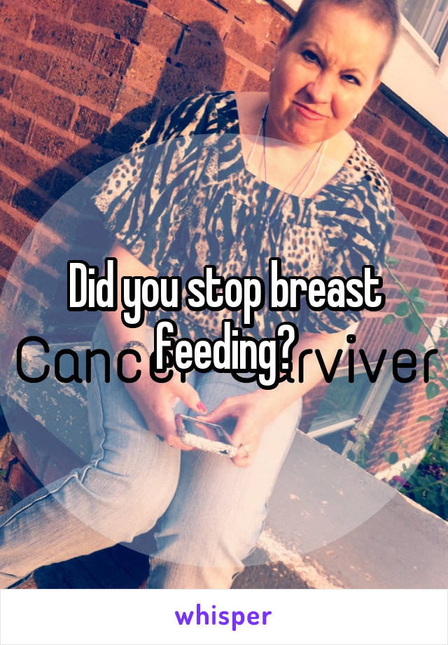 Did you stop breast feeding?